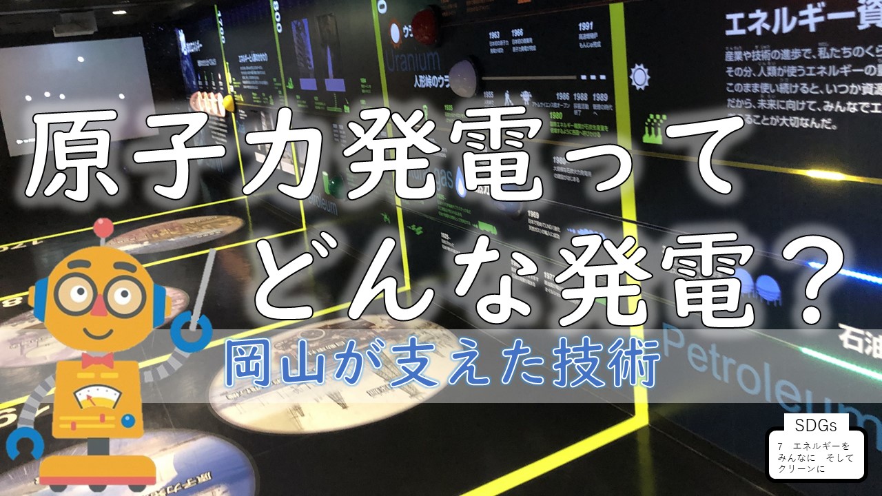 原子力発電ってどんな発電？～岡山が支えた技術～